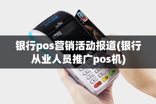 银行pos营销活动报道(银行从业人员推广pos机)