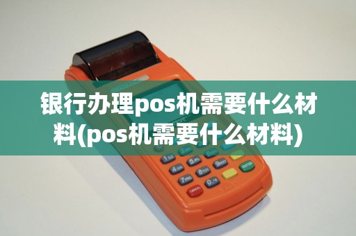 银行办理pos机需要什么材料(pos机需要什么材料)