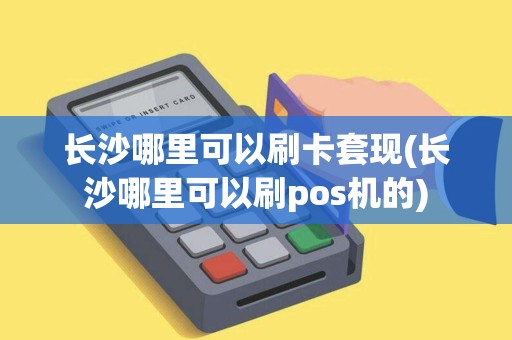 长沙哪里可以刷卡套现(长沙哪里可以刷pos机的)