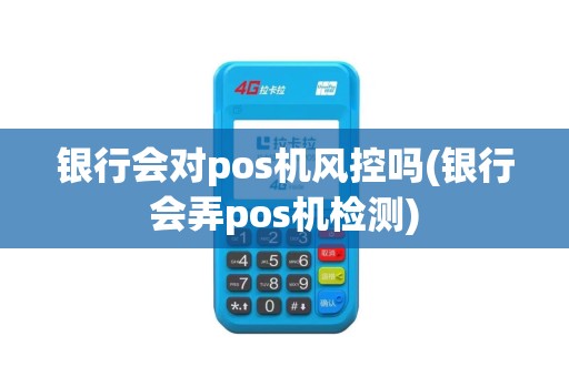 银行会对pos机风控吗(银行会弄pos机检测)