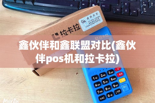 鑫伙伴和鑫联盟对比(鑫伙伴pos机和拉卡拉)