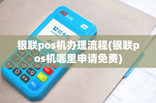银联pos机办理流程(银联pos机哪里申请免费)