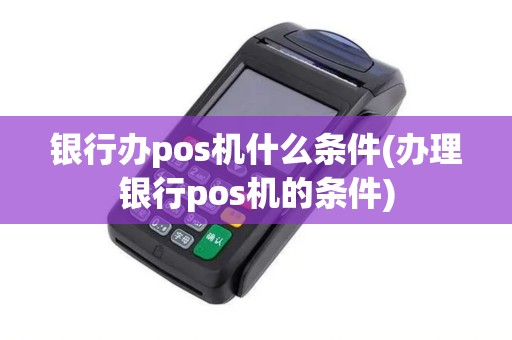 银行办pos机什么条件(办理银行pos机的条件)
