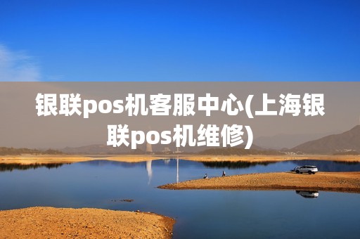 银联pos机客服中心(上海银联pos机维修)