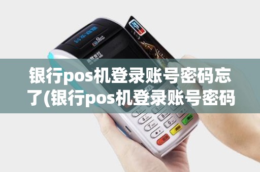 银行pos机登录账号密码忘了(银行pos机登录账号密码)