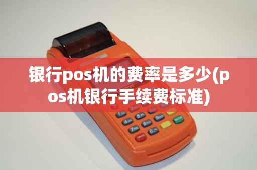 银行pos机的费率是多少(pos机银行手续费标准)