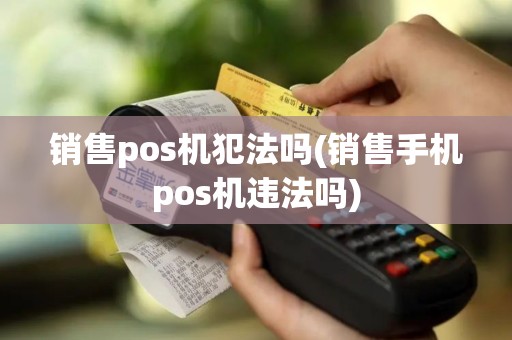 销售pos机犯法吗(销售手机pos机违法吗)