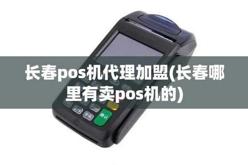 长春pos机代理加盟(长春哪里有卖pos机的)