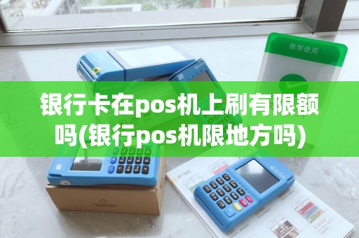 银行卡在pos机上刷有限额吗(银行pos机限地方吗)