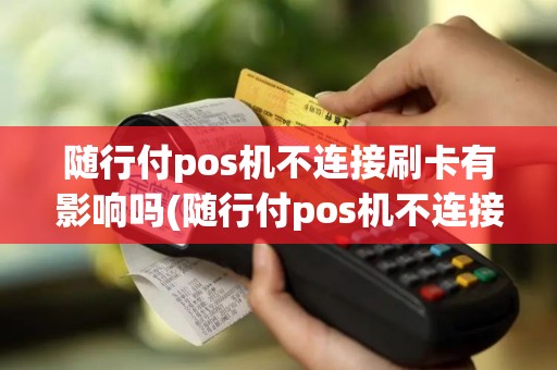 随行付pos机不连接刷卡有影响吗(随行付pos机不连接刷卡)