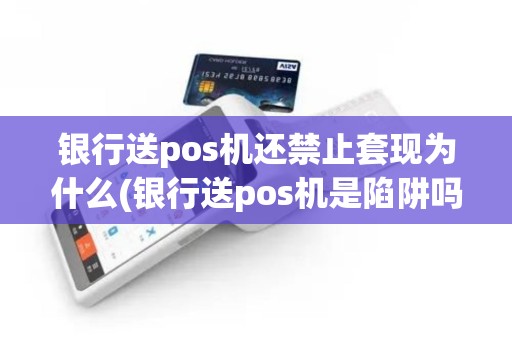 银行送pos机还禁止套现为什么(银行送pos机是陷阱吗)