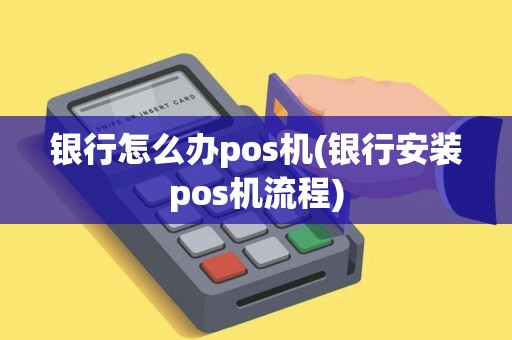 银行怎么办pos机(银行安装pos机流程)