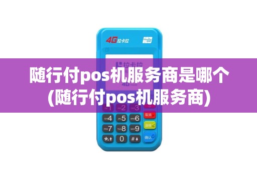 随行付pos机服务商是哪个(随行付pos机服务商)