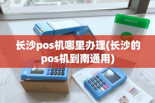 长沙pos机哪里办理(长沙的pos机到南通用)