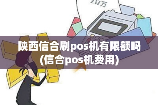 陕西信合刷pos机有限额吗(信合pos机费用)