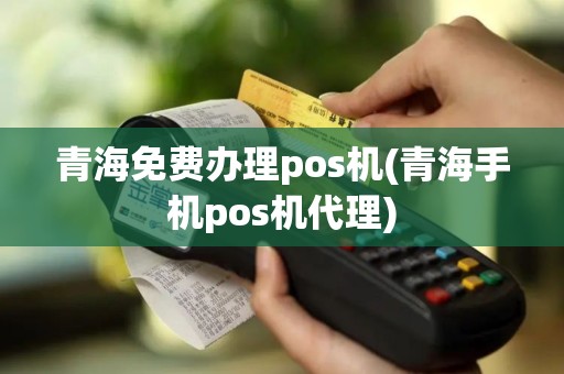 青海免费办理pos机(青海手机pos机代理)