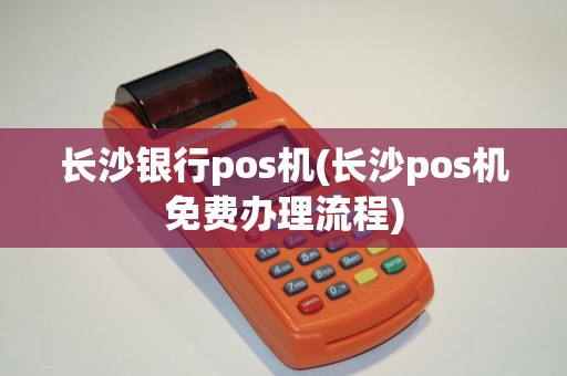 长沙银行pos机(长沙pos机免费办理流程)