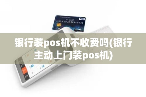 银行装pos机不收费吗(银行主动上门装pos机)