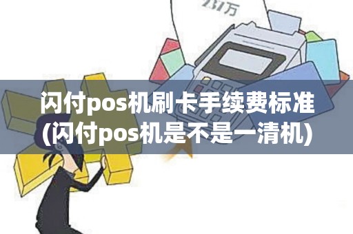 闪付pos机刷卡手续费标准(闪付pos机是不是一清机)