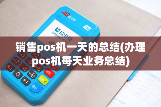 销售pos机一天的总结(办理pos机每天业务总结)