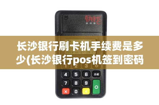 长沙银行刷卡机手续费是多少(长沙银行pos机签到密码)