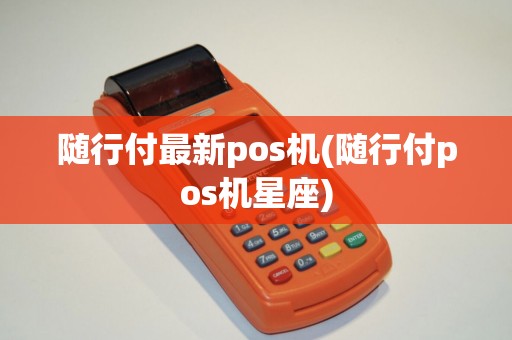 随行付最新pos机(随行付pos机星座)