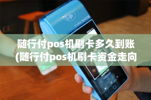 随行付pos机刷卡多久到账(随行付pos机刷卡资金走向)