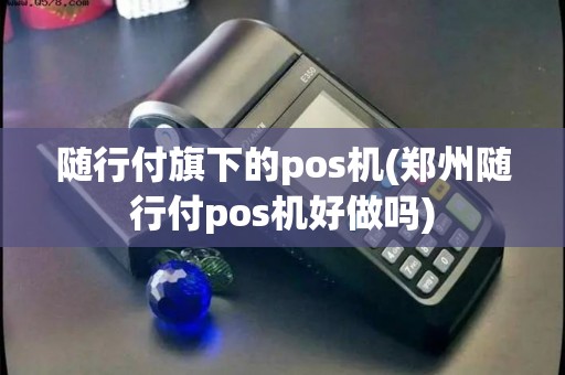 随行付旗下的pos机(郑州随行付pos机好做吗)