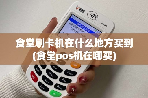 食堂刷卡机在什么地方买到(食堂pos机在哪买)