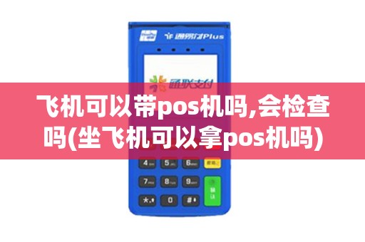 飞机可以带pos机吗,会检查吗(坐飞机可以拿pos机吗)