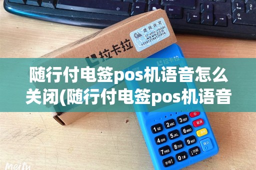 随行付电签pos机语音怎么关闭(随行付电签pos机语音)