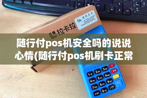 随行付pos机安全吗的说说心情(随行付pos机刷卡正常吗)