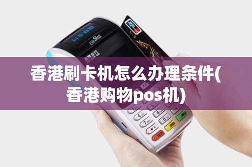 香港刷卡机怎么办理条件(香港购物pos机)