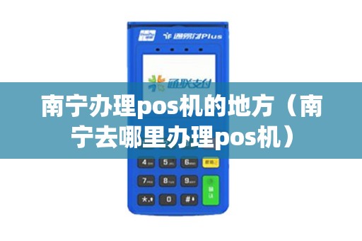 南宁办理pos机的地方（南宁去哪里办理pos机）