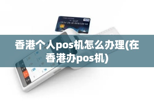 香港个人pos机怎么办理(在香港办pos机)