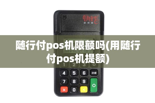 随行付pos机限额吗(用随行付pos机提额)