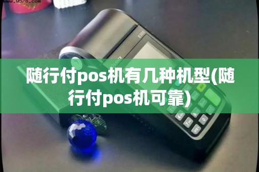 随行付pos机有几种机型(随行付pos机可靠)