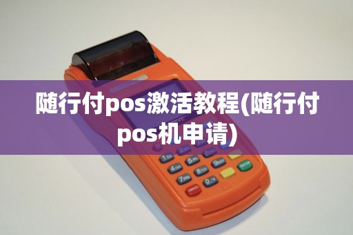 随行付pos激活教程(随行付pos机申请)