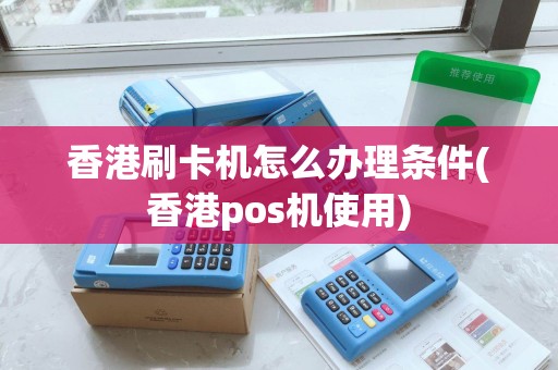 香港刷卡机怎么办理条件(香港pos机使用)