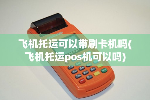 飞机托运可以带刷卡机吗(飞机托运pos机可以吗)