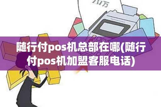 随行付pos机总部在哪(随行付pos机加盟客服电话)
