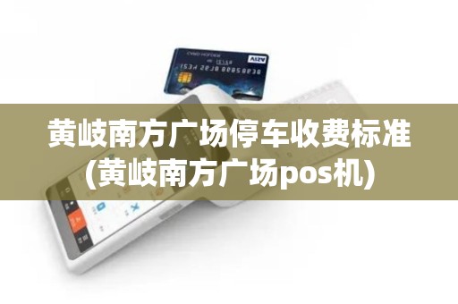 黄岐南方广场停车收费标准(黄岐南方广场pos机)