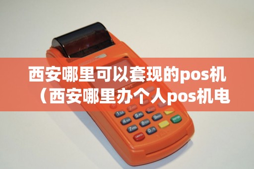 西安哪里可以套现的pos机（西安哪里办个人pos机电话）