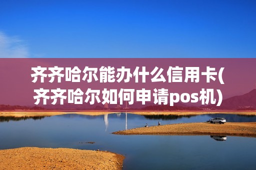 齐齐哈尔能办什么信用卡(齐齐哈尔如何申请pos机)