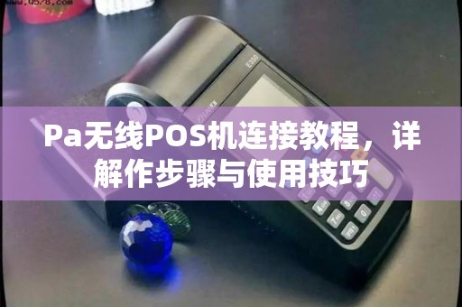 Pa无线POS机连接教程，详解作步骤与使用技巧