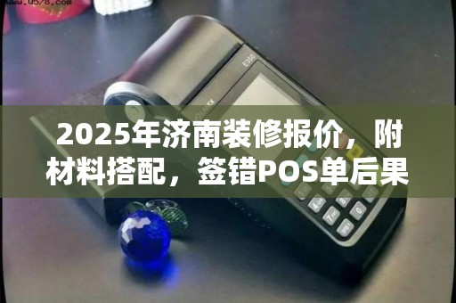 2025年济南装修报价，附材料搭配，签错POS单后果严重