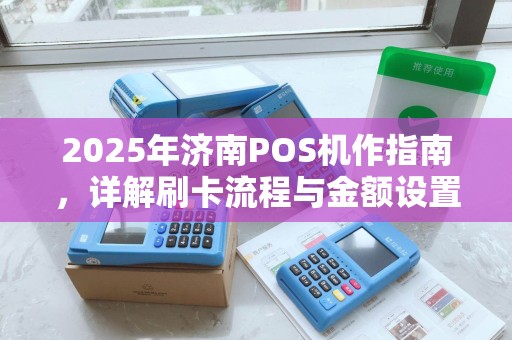 2025年济南POS机作指南，详解刷卡流程与金额设置