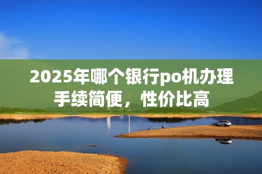 2025年哪个银行po机办理手续简便，性价比高