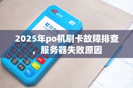 2025年po机刷卡故障排查，服务器失败原因