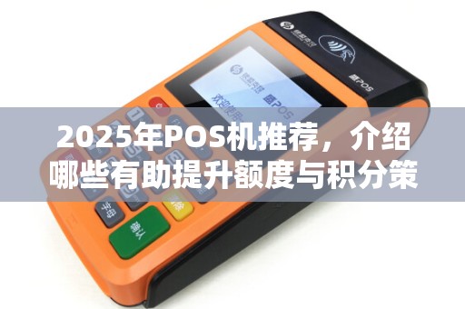 2025年POS机推荐，介绍哪些有助提升额度与积分策略